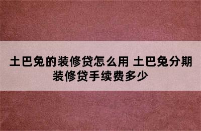 土巴兔的装修贷怎么用 土巴兔分期装修贷手续费多少